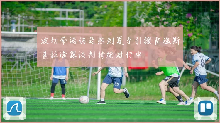 波切蒂诺仍是热刺夏季引援首选斯基拉透露谈判持续进行中