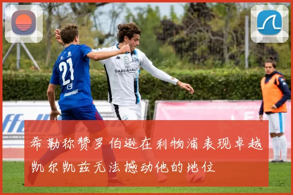 希勒称赞罗伯逊在利物浦表现卓越凯尔凯兹无法撼动他的地位