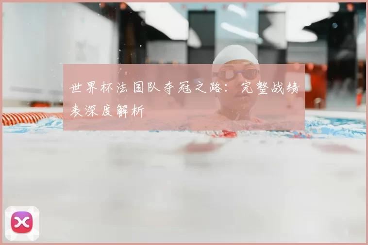 世界杯法国队夺冠之路:完整战绩表深度解析