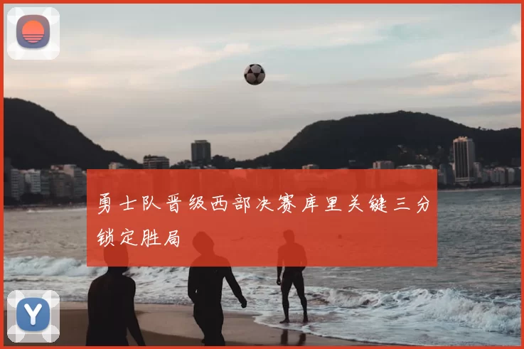 勇士队晋级西部决赛库里关键三分锁定胜局