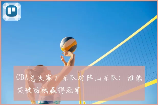 CBA总决赛广东队对阵山东队：谁能突破防线赢得冠军