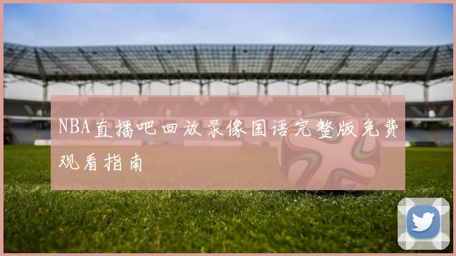 NBA直播吧回放录像国语完整版免费观看指南