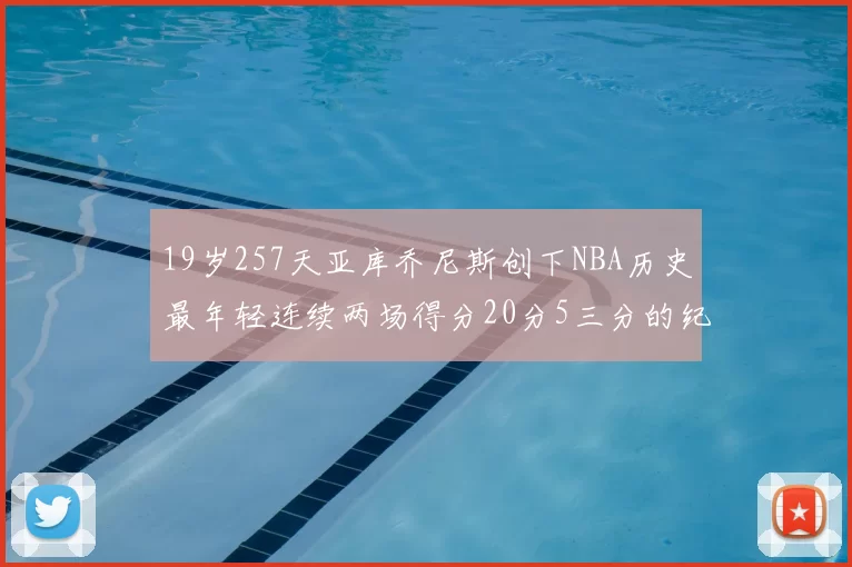 19岁257天亚库乔尼斯创下NBA历史最年轻连续两场得分20分5三分的纪录