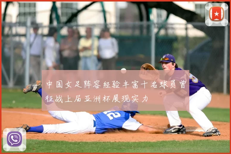 中国女足阵容经验丰富十名球员曾征战上届亚洲杯展现实力