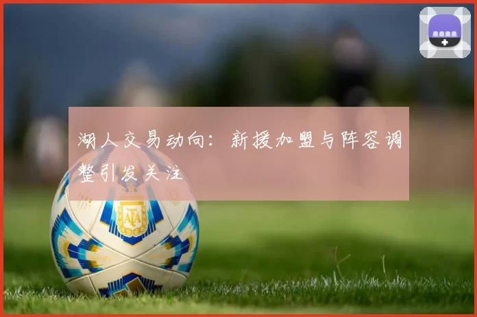 湖人交易动向：新援加盟与阵容调整引发关注