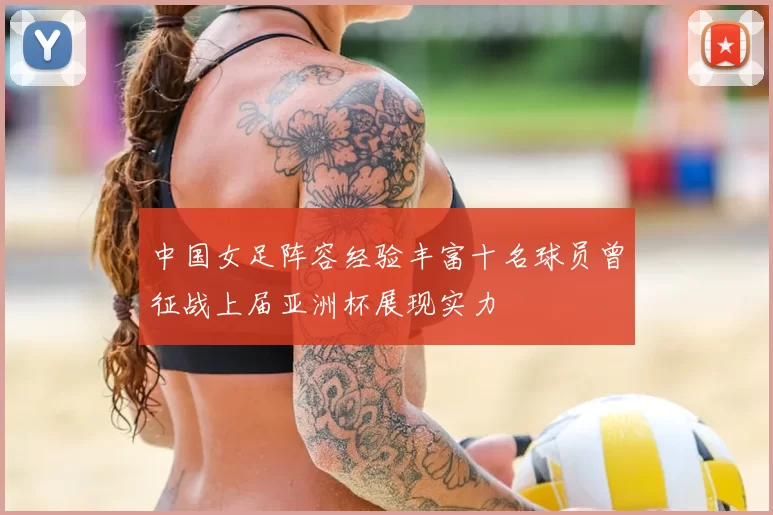 中国女足阵容经验丰富十名球员曾征战上届亚洲杯展现实力