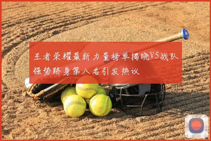 王者荣耀最新力量榜单揭晓V5战队强势跻身第八名引发热议