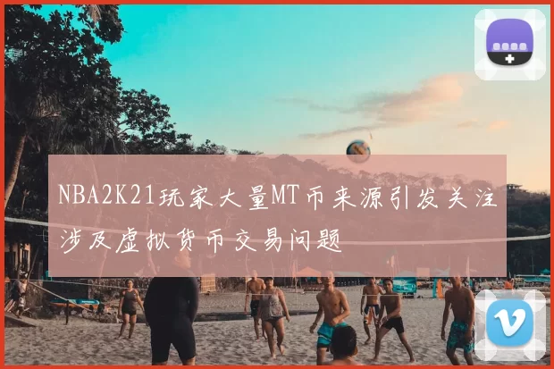 NBA2K21玩家大量MT币来源引发关注涉及虚拟货币交易问题
