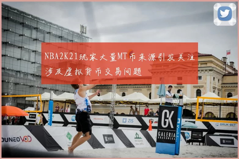 NBA2K21玩家大量MT币来源引发关注涉及虚拟货币交易问题