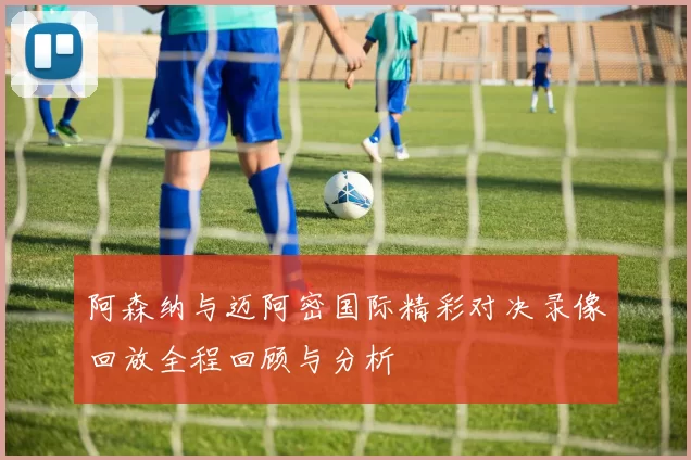 阿森纳与迈阿密国际精彩对决录像回放全程回顾与分析