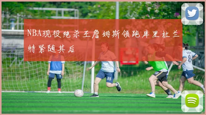 NBA现役绝杀王詹姆斯领跑库里杜兰特紧随其后