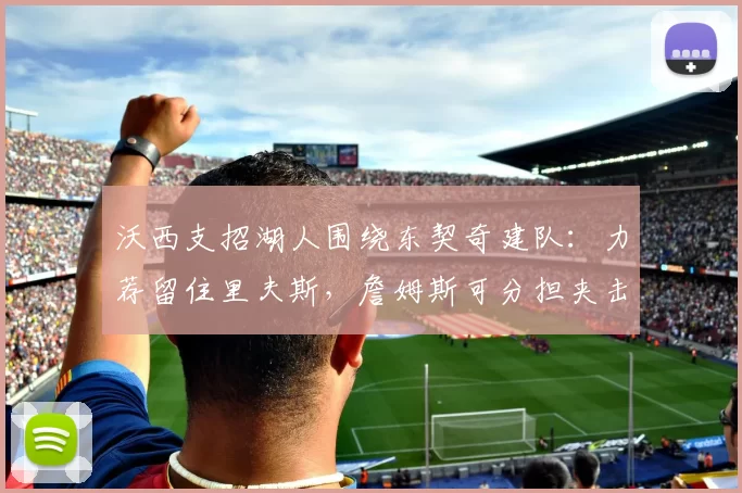 沃西支招湖人围绕东契奇建队：力荐留住里夫斯，詹姆斯可分担夹击压力