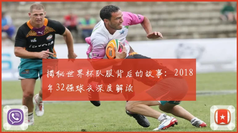 揭秘世界杯队服背后的故事：2018年32强球衣深度解读