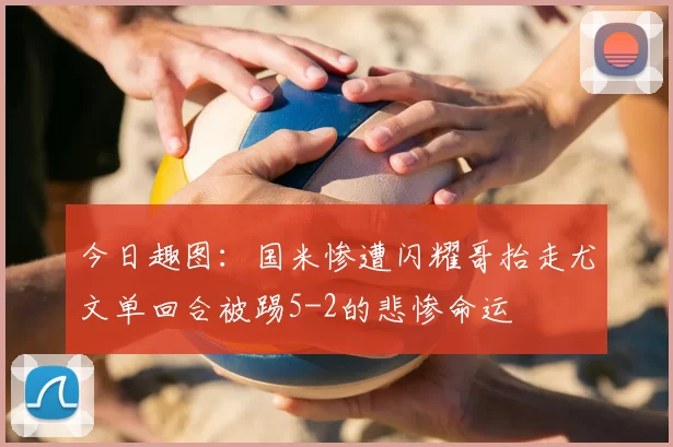 今日趣图：国米惨遭闪耀哥抬走尤文单回合被踢5-2的悲惨命运