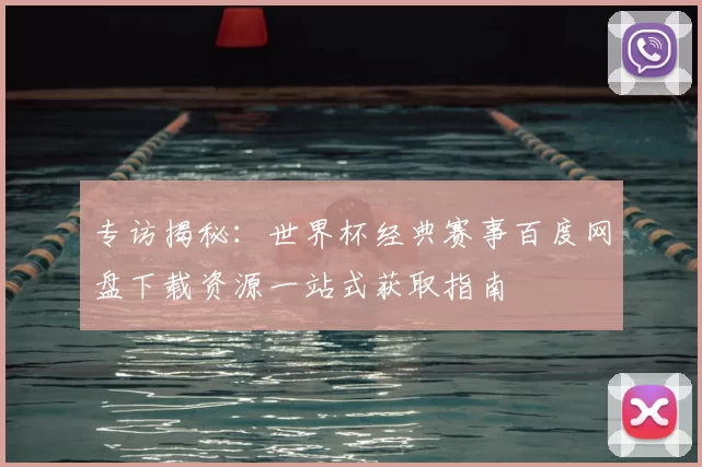 专访揭秘:世界杯经典赛事百度网盘下载资源一站式获取指南