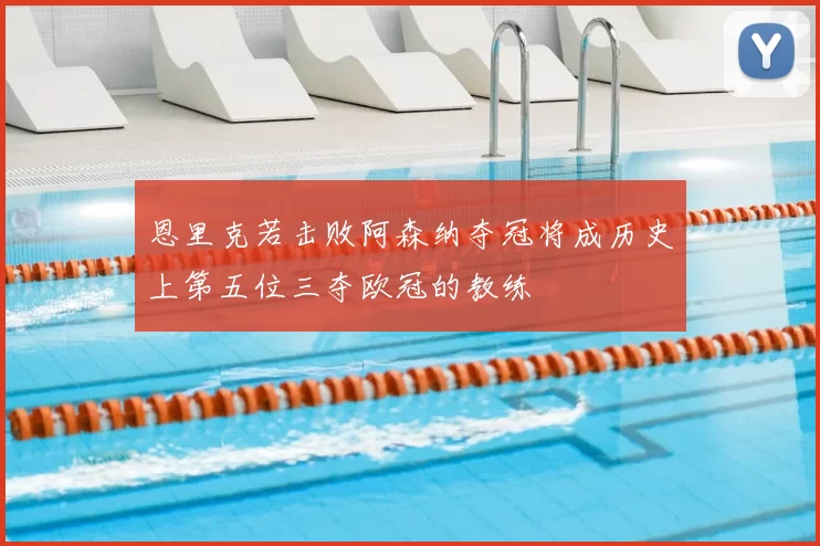 恩里克若击败阿森纳夺冠将成历史上第五位三夺欧冠的教练