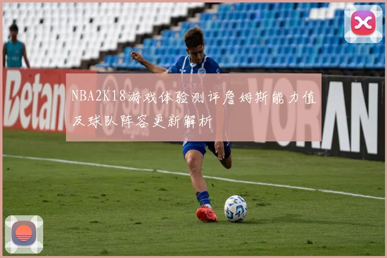 NBA2K18游戏体验测评詹姆斯能力值及球队阵容更新解析