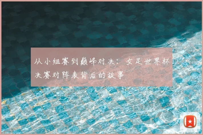 从小组赛到巅峰对决：女足世界杯决赛对阵表背后的故事