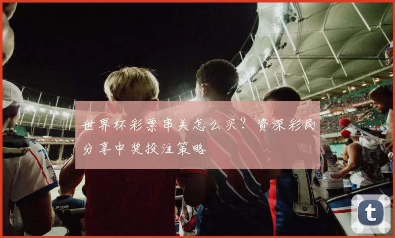 世界杯彩票串关怎么买?资深彩民分享中奖投注策略