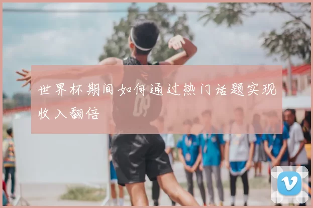 世界杯期间如何通过热门话题实现收入翻倍