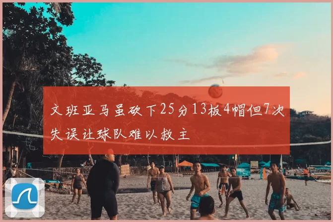 文班亚马虽砍下25分13板4帽但7次失误让球队难以救主