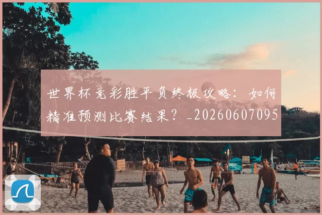 世界杯竞彩胜平负终极攻略：如何精准预测比赛结果？_20260607095400