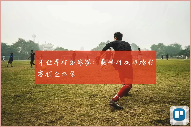 年世界杯排球赛：巅峰对决与精彩赛程全记录