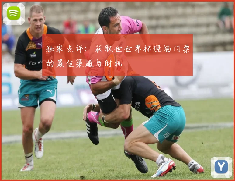 独家点评：获取世世界杯现场门票的最佳渠道与时机