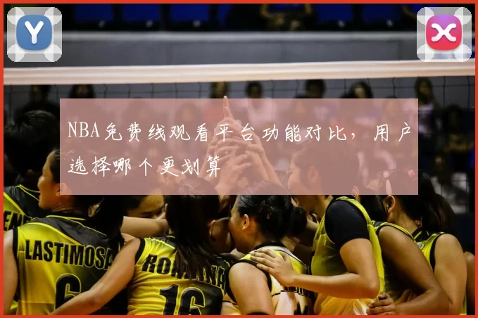 NBA免费线观看平台功能对比，用户选择哪个更划算