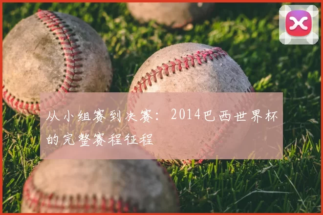 从小组赛到决赛:2014巴西世界杯的完整赛程征程