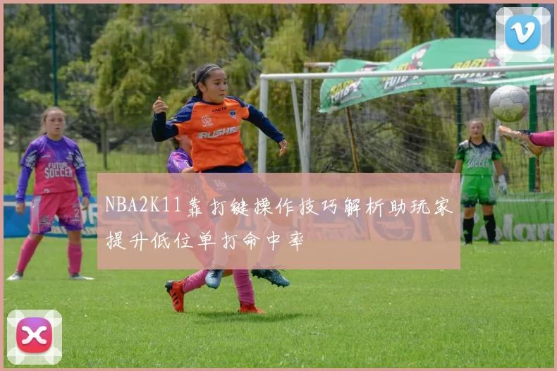 NBA2K11靠打键操作技巧解析助玩家提升低位单打命中率