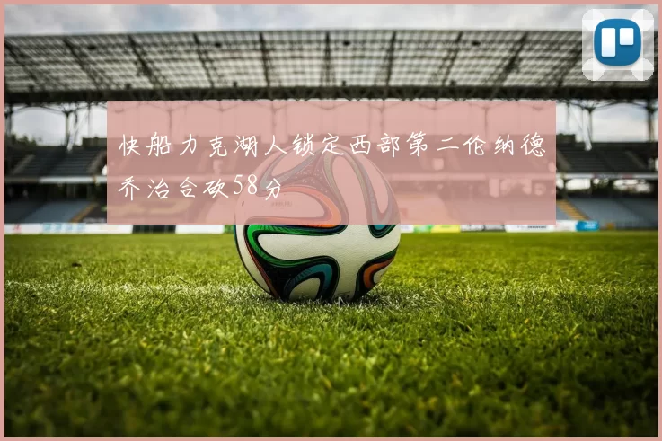 快船力克湖人锁定西部第二伦纳德乔治合砍58分