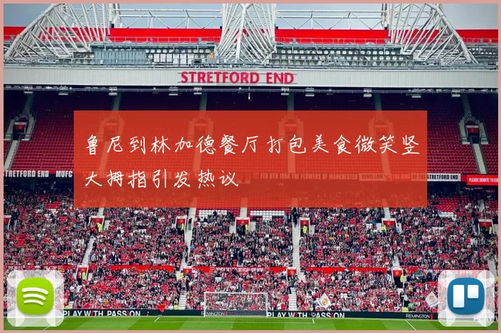 鲁尼到林加德餐厅打包美食微笑竖大拇指引发热议