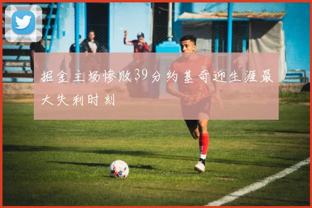 掘金主场惨败39分约基奇迎生涯最大失利时刻