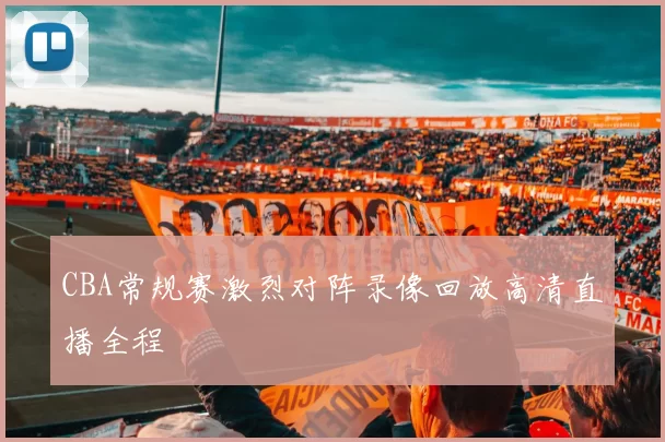 CBA常规赛激烈对阵录像回放高清直播全程