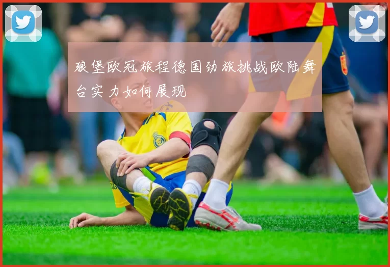 狼堡欧冠旅程德国劲旅挑战欧陆舞台实力如何展现