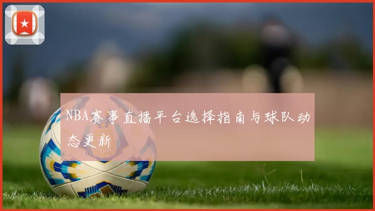 NBA赛事直播平台选择指南与球队动态更新