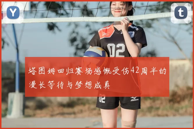 塔图姆回归赛场感慨受伤42周半的漫长等待与梦想成真