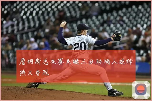 詹姆斯总决赛关键三分助湖人逆转热火夺冠