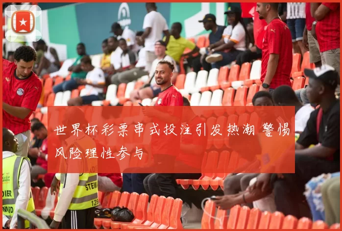 世界杯彩票串式投注引发热潮 警惕风险理性参与