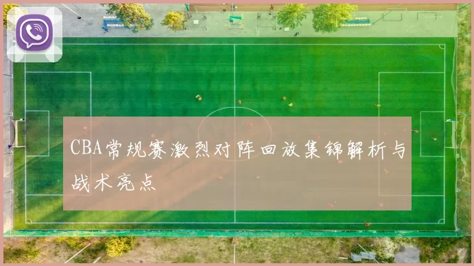 CBA常规赛激烈对阵回放集锦解析与战术亮点
