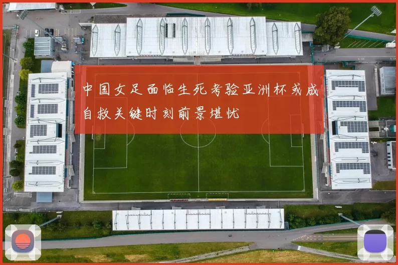 中国女足面临生死考验亚洲杯或成自救关键时刻前景堪忧