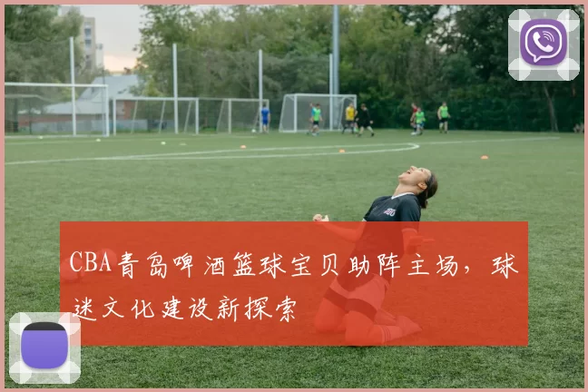CBA青岛啤酒篮球宝贝助阵主场，球迷文化建设新探索
