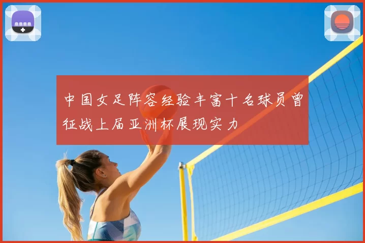 中国女足阵容经验丰富十名球员曾征战上届亚洲杯展现实力