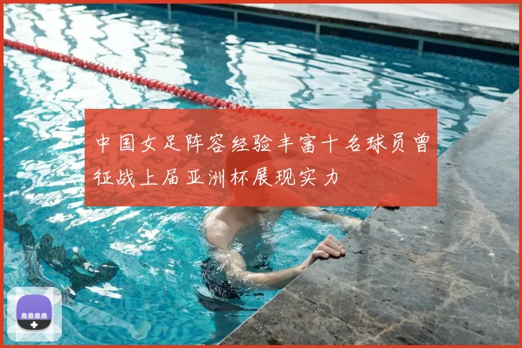 中国女足阵容经验丰富十名球员曾征战上届亚洲杯展现实力