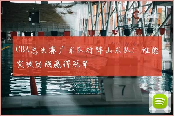 CBA总决赛广东队对阵山东队：谁能突破防线赢得冠军