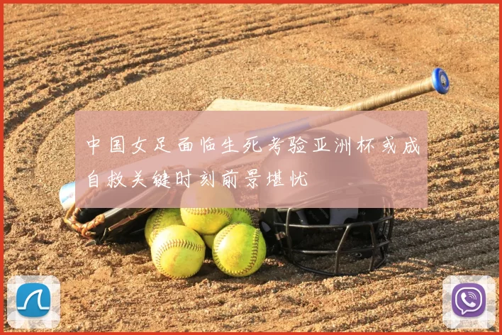 中国女足面临生死考验亚洲杯或成自救关键时刻前景堪忧