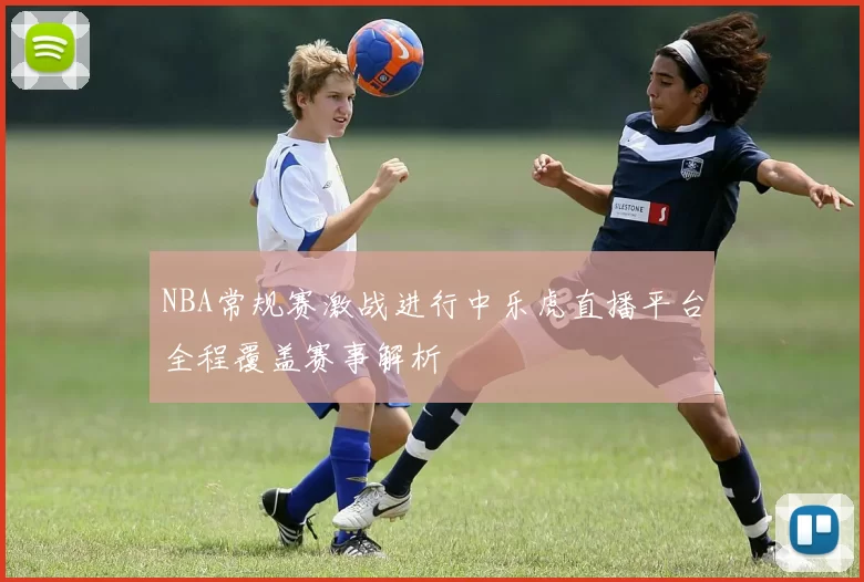 NBA常规赛激战进行中乐虎直播平台全程覆盖赛事解析