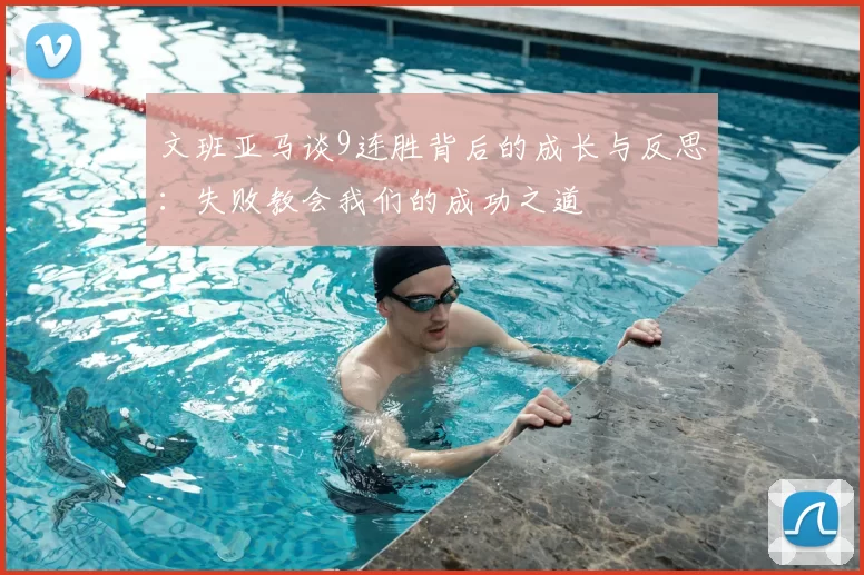 文班亚马谈9连胜背后的成长与反思：失败教会我们的成功之道