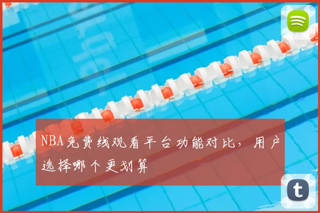 NBA免费线观看平台功能对比，用户选择哪个更划算